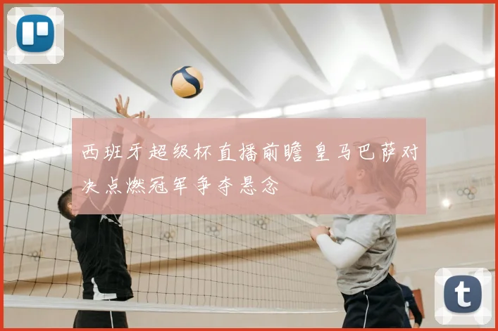 西班牙超级杯直播前瞻 皇马巴萨对决点燃冠军争夺悬念