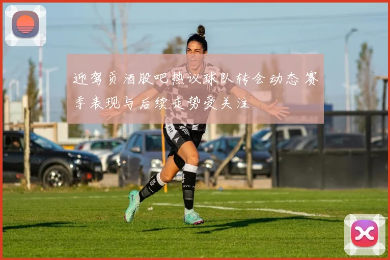 迎驾贡酒股吧热议球队转会动态 赛季表现与后续走势受关注