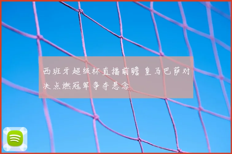 西班牙超级杯直播前瞻 皇马巴萨对决点燃冠军争夺悬念