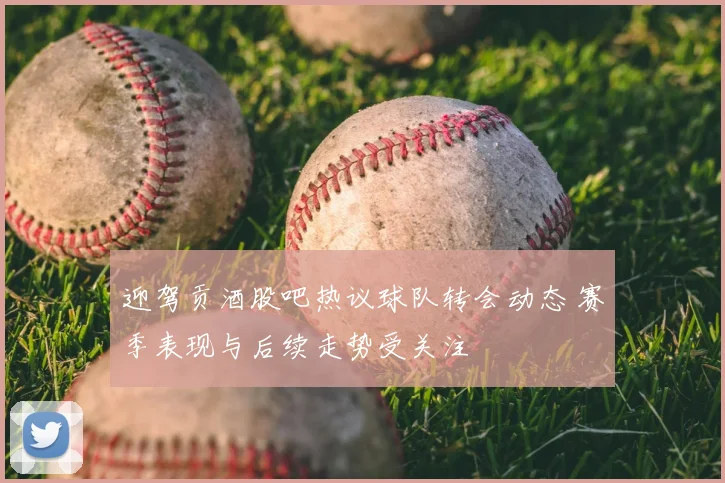 迎驾贡酒股吧热议球队转会动态 赛季表现与后续走势受关注