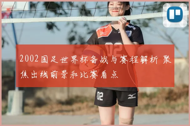 2002国足世界杯备战与赛程解析 聚焦出线前景和比赛看点