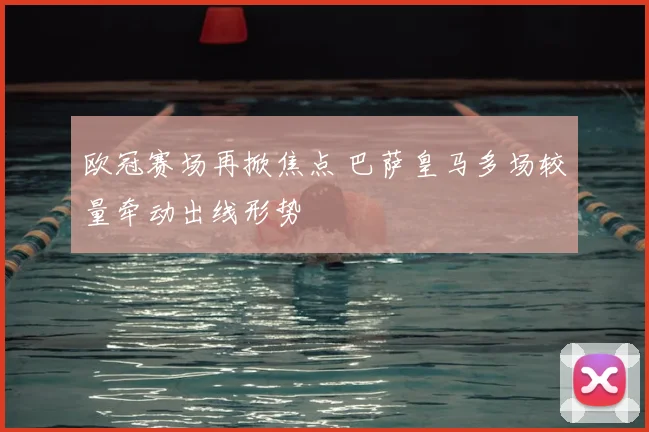 欧冠赛场再掀焦点 巴萨皇马多场较量牵动出线形势