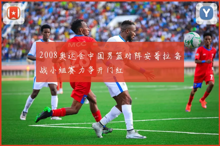 2008奥运会中国男篮对阵安哥拉 备战小组赛力争开门红