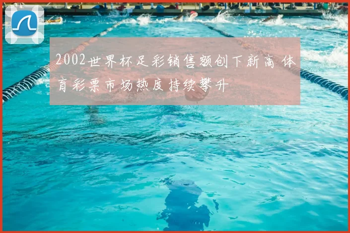 2002世界杯足彩销售额创下新高 体育彩票市场热度持续攀升