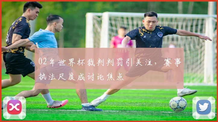 02年世界杯裁判判罚引关注，赛事执法尺度成讨论焦点