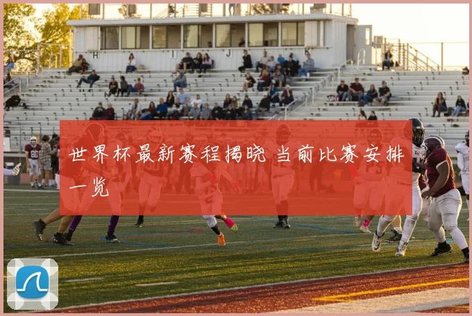 世界杯最新赛程揭晓 当前比赛安排一览