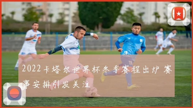 2022卡塔尔世界杯冬季赛程出炉 赛事安排引发关注